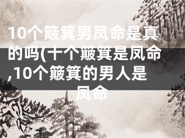10个簸箕男凤命是真的吗(十个簸箕是凤命,10个簸箕的男人是凤命