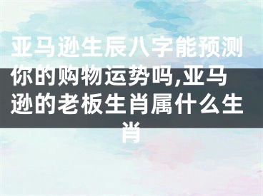 亚马逊生辰八字能预测你的购物运势吗,亚马逊的老板生肖属什么生肖