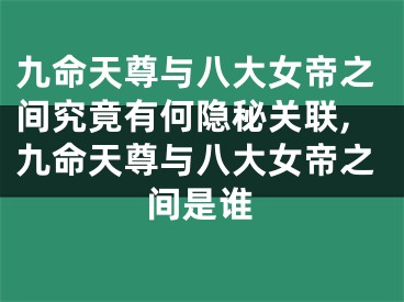 九命天尊与八大女帝之间究竟有何隐秘关联,九命天尊与八大女帝之间是谁