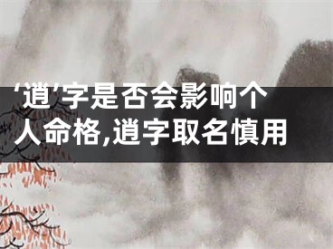‘逍’字是否会影响个人命格,逍字取名慎用