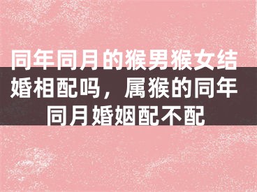 同年同月的猴男猴女结婚相配吗，属猴的同年同月婚姻配不配