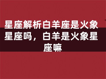 星座解析白羊座是火象星座吗，白羊是火象星座嘛