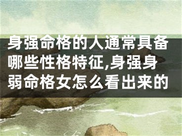 身强命格的人通常具备哪些性格特征,身强身弱命格女怎么看出来的