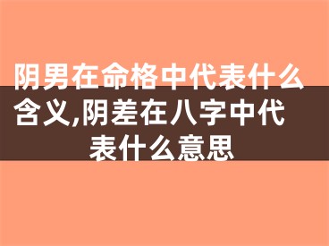 阴男在命格中代表什么含义,阴差在八字中代表什么意思