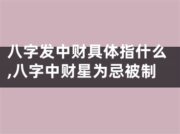 八字发中财具体指什么,八字中财星为忌被制