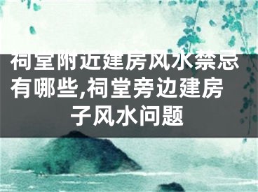 祠堂附近建房风水禁忌有哪些,祠堂旁边建房子风水问题