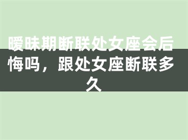 暧昧期断联处女座会后悔吗，跟处女座断联多久