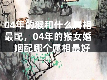 04年的猴和什么属相最配，04年的猴女婚姻配哪个属相最好