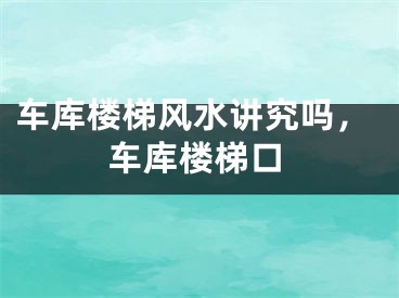 车库楼梯风水讲究吗，车库楼梯口