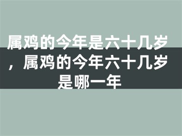 属鸡的今年是六十几岁，属鸡的今年六十几岁是哪一年
