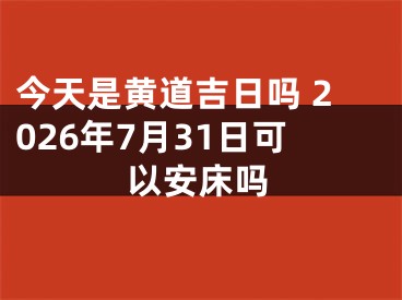 今天是黄道吉日吗 2026年7月31日可以安床吗