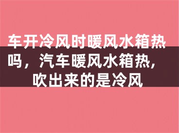 车开冷风时暖风水箱热吗，汽车暖风水箱热,吹出来的是冷风