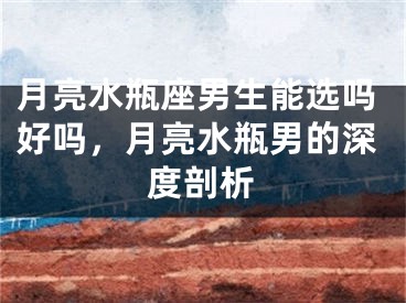 月亮水瓶座男生能选吗好吗，月亮水瓶男的深度剖析