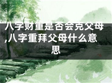 八字财重是否会克父母,八字重拜父母什么意思