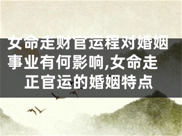 女命走财官运程对婚姻事业有何影响,女命走正官运的婚姻特点