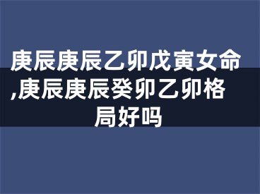 庚辰庚辰乙卯戊寅女命,庚辰庚辰癸卯乙卯格局好吗