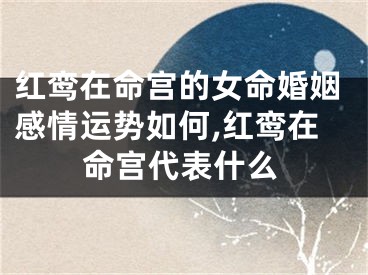 红鸾在命宫的女命婚姻感情运势如何,红鸾在命宫代表什么