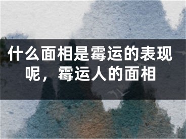什么面相是霉运的表现呢，霉运人的面相