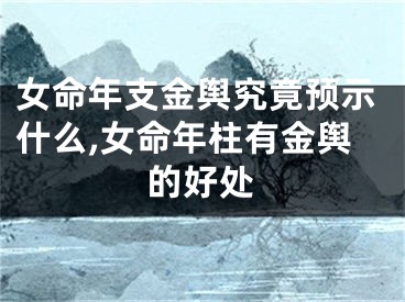 女命年支金舆究竟预示什么,女命年柱有金舆的好处