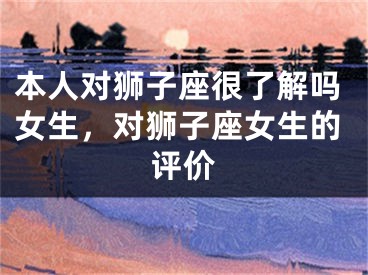 本人对狮子座很了解吗女生，对狮子座女生的评价