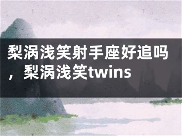 梨涡浅笑射手座好追吗，梨涡浅笑twins