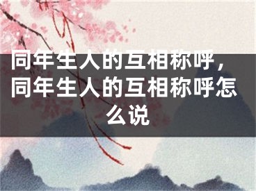 同年生人的互相称呼,同年生人的互相称呼怎么说
