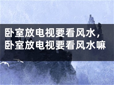 卧室放电视要看风水，卧室放电视要看风水嘛