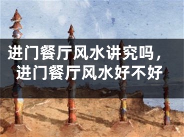 进门餐厅风水讲究吗，进门餐厅风水好不好