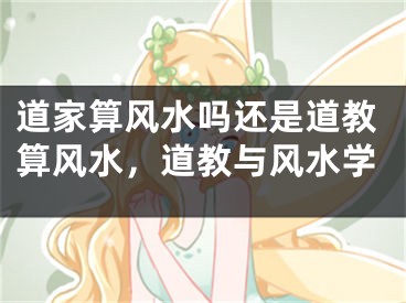 道家算风水吗还是道教算风水，道教与风水学