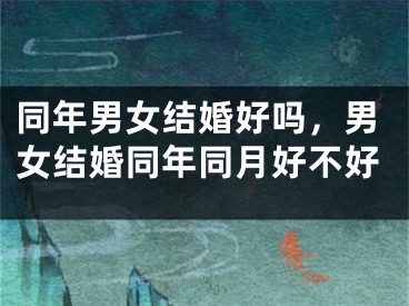 同年男女结婚好吗,男女结婚同年同月好不好
