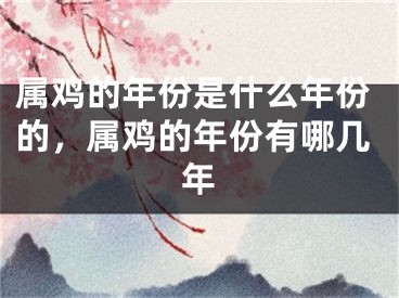 属鸡的年份是什么年份的，属鸡的年份有哪几年