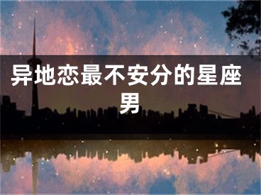 异地恋最不安分的星座男