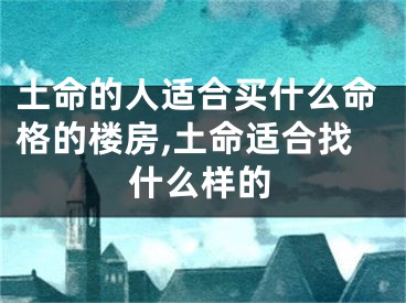 土命的人适合买什么命格的楼房,土命适合找什么样的