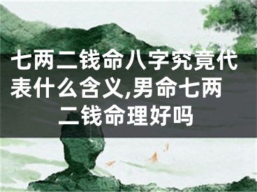 七两二钱命八字究竟代表什么含义,男命七两二钱命理好吗