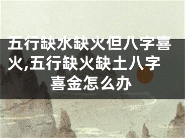 五行缺水缺火但八字喜火,五行缺火缺土八字喜金怎么办