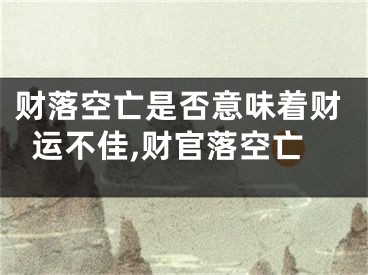 财落空亡是否意味着财运不佳,财官落空亡
