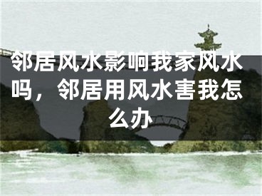 邻居风水影响我家风水吗，邻居用风水害我怎么办