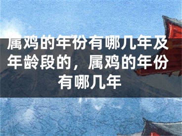 属鸡的年份有哪几年及年龄段的，属鸡的年份有哪几年