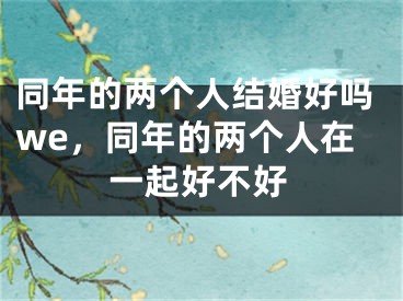同年的两个人结婚好吗we,同年的两个人在一起好不好