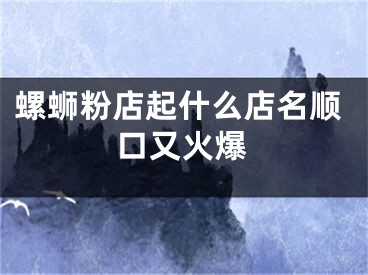 螺蛳粉店起什么店名顺口又火爆