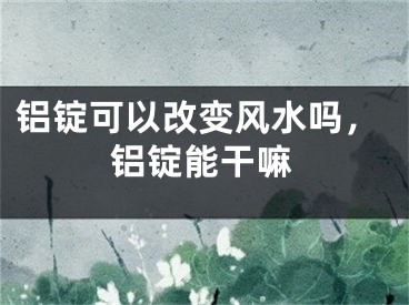 铝锭可以改变风水吗,铝锭能干嘛