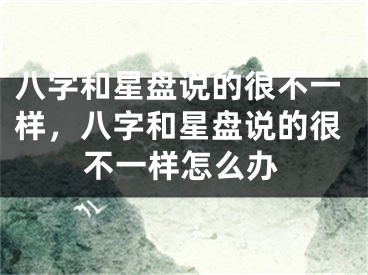 八字和星盘说的很不一样，八字和星盘说的很不一样怎么办