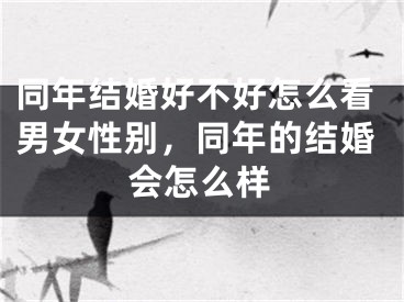同年结婚好不好怎么看男女性别，同年的结婚会怎么样