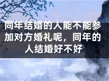 同年结婚的人能不能参加对方婚礼呢,同年的人结婚好不好