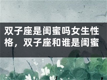 双子座是闺蜜吗女生性格，双子座和谁是闺蜜