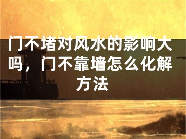 门不堵对风水的影响大吗,门不靠墙怎么化解方法