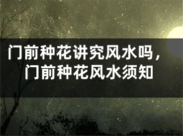 门前种花讲究风水吗,门前种花风水须知