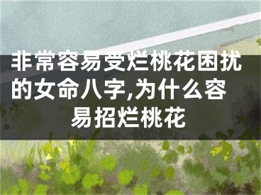 非常容易受烂桃花困扰的女命八字,为什么容易招烂桃花