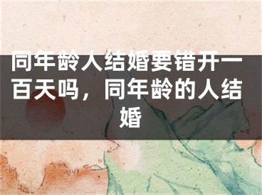 同年龄人结婚要错开一百天吗,同年龄的人结婚