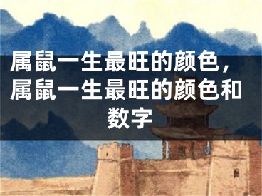 属鼠一生最旺的颜色，属鼠一生最旺的颜色和数字